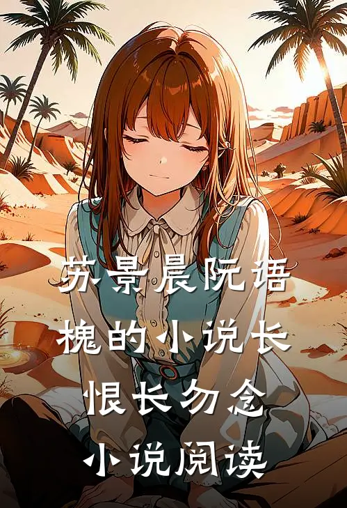 苏景晨阮语槐的小说长恨长勿念小说阅读