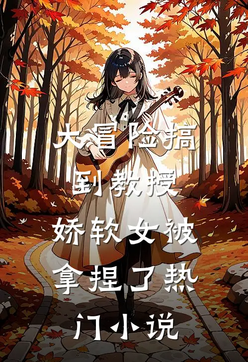 大冒险搞到教授,娇软女被拿捏了热门在线阅读