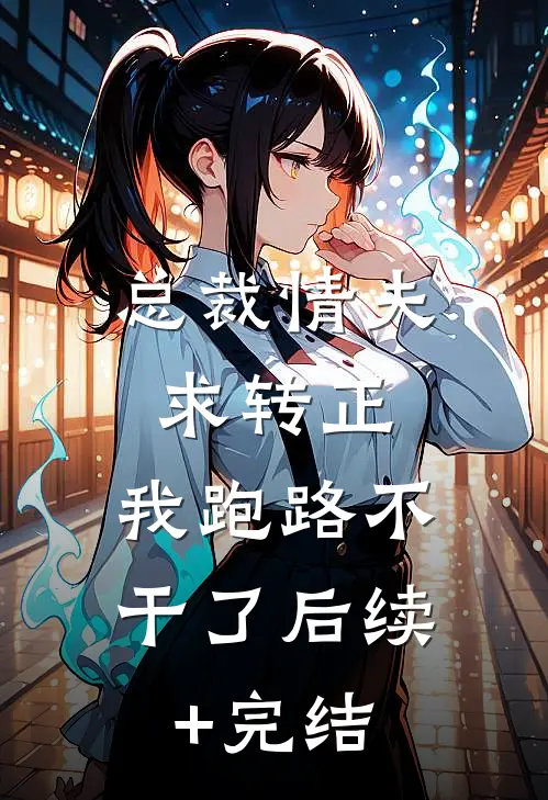 总裁情夫求转正， 我跑路不干了后续+完结