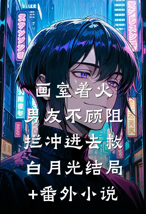 画室着火，男友不顾阻拦冲进去救白月光结局+番外小说