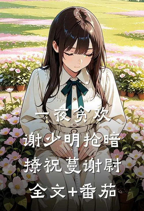一夜贪欢，谢少明抢暗撩祝蔓谢尉全文+番茄