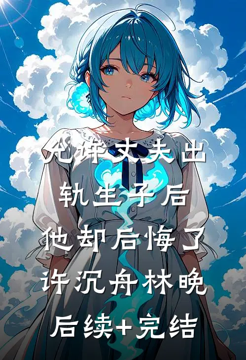允许丈夫出轨生子后，他却后悔了许沉舟林晚后续+完结