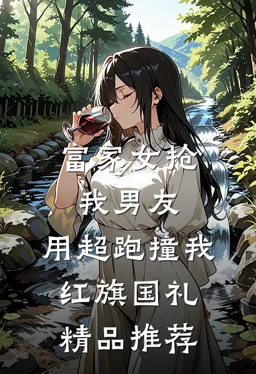 富家女抢我男友，用超跑撞我红旗国礼精品推荐
