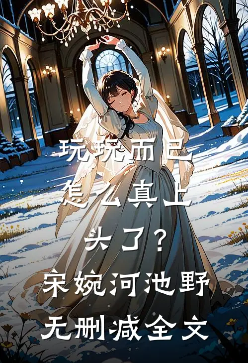 玩玩而已，怎么真上头了？宋婉河池野无删减全文