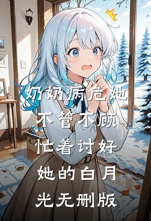 奶奶病危她不管不顾，忙着讨好她的白月光无删版