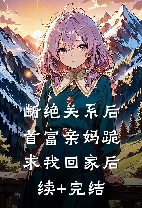 断绝关系后，首富亲妈跪求我回家后续+完结