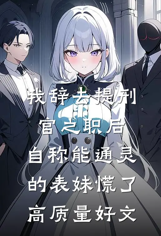 我辞去提刑官之职后，自称能通灵的表妹慌了高质量好文