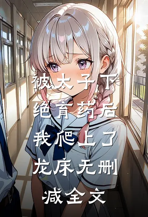 被太子下绝育药后，我爬上了龙床无删减全文