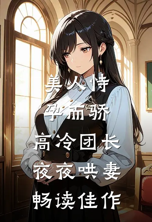 美人恃孕而骄，高冷团长夜夜哄妻畅读佳作