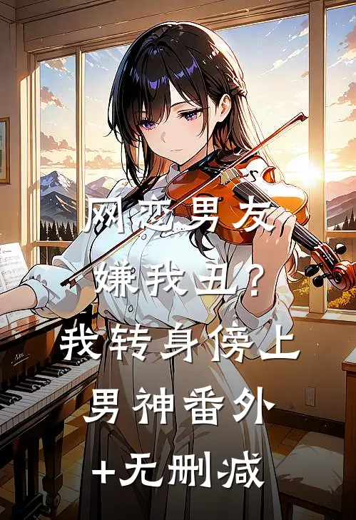 网恋男友嫌我丑？我转身傍上男神番外+无删减