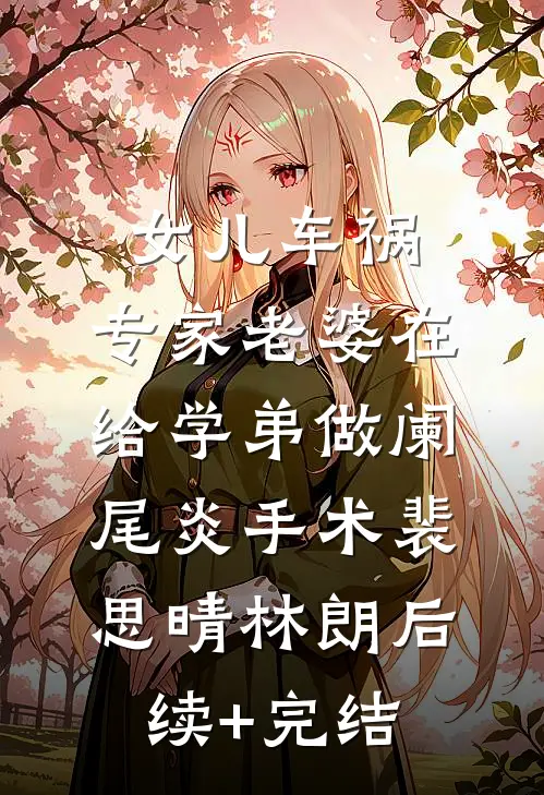女儿车祸，专家老婆在给学弟做阑尾炎手术裴思晴林朗后续+完结