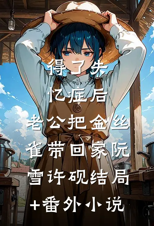 得了失忆症后，老公把金丝雀带回家阮雪许砚结局+番外小说