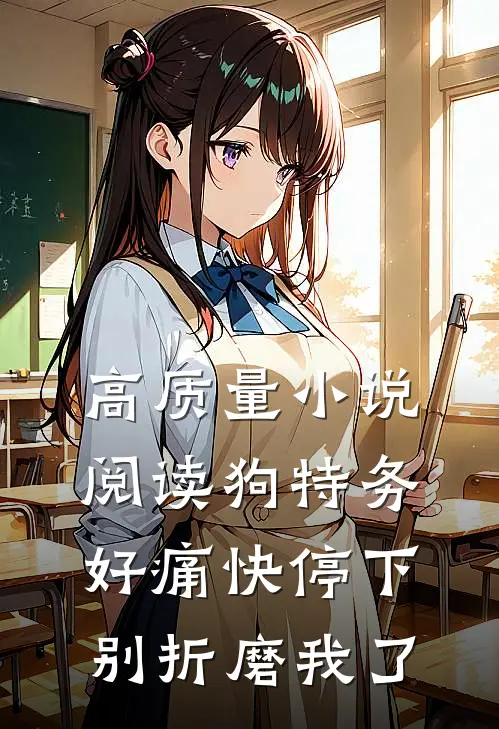高质量小说阅读狗特务，好痛快停下，别折磨我了