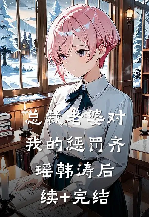 总裁老婆对我的惩罚齐瑶韩涛后续+完结