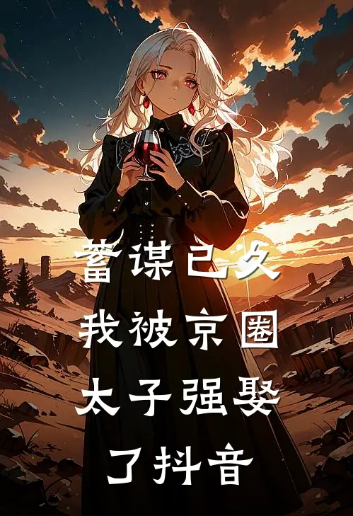 蓄谋已久，我被京圈太子强娶了抖音