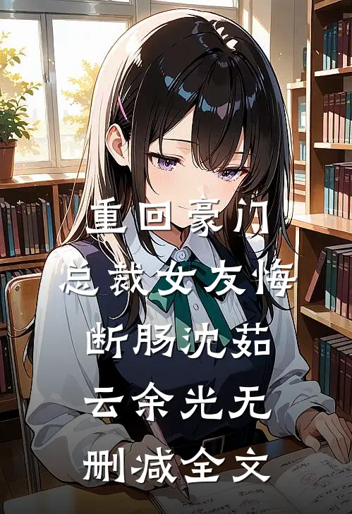 重回豪门，总裁女友悔断肠沈茹云余光无删减全文
