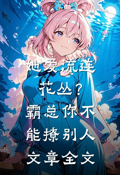 她爱流连花丛？霸总：你不能撩别人文章全文