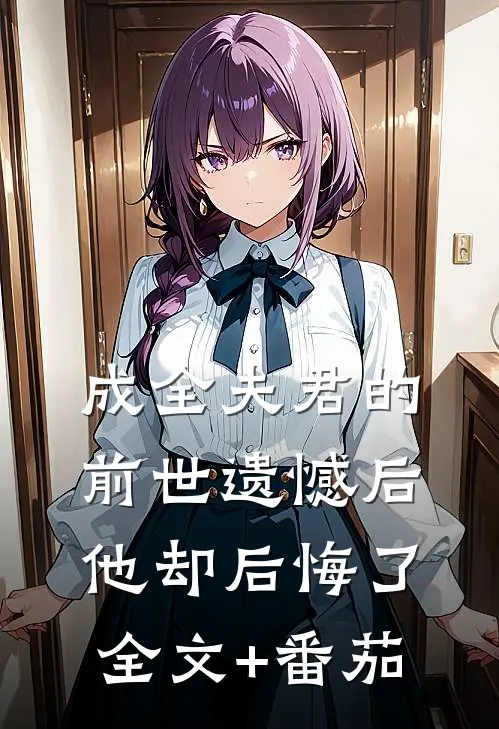 成全夫君的前世遗憾后，他却后悔了全文+番茄