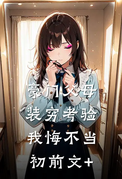 豪门父母装穷考验我悔不当初前文+