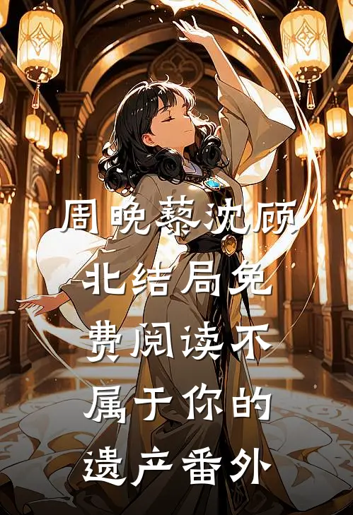 周晚藜沈顾北结局免费阅读不属于你的遗产番外