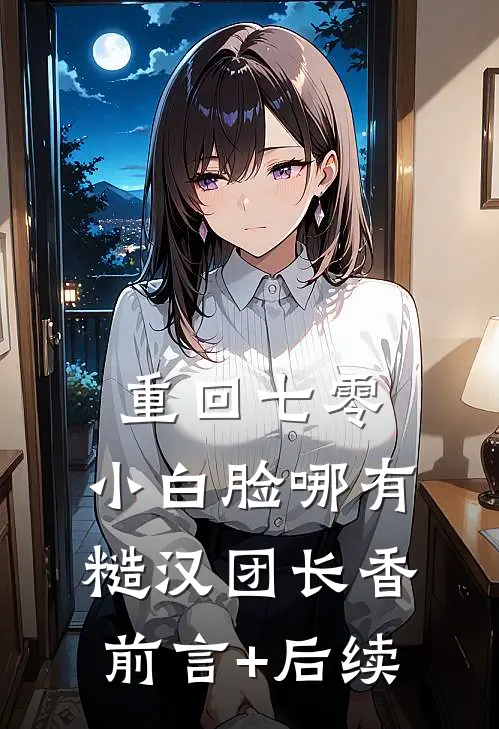 重回七零，小白脸哪有糙汉团长香前言+后续