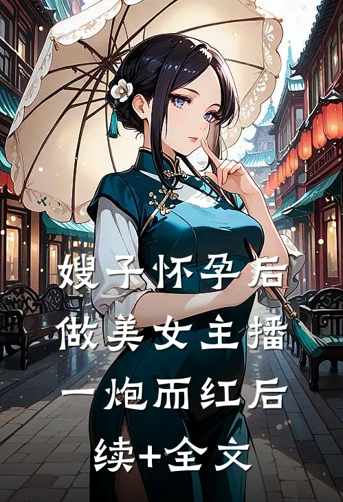 嫂子怀孕后做美女主播一炮而红后续+全文