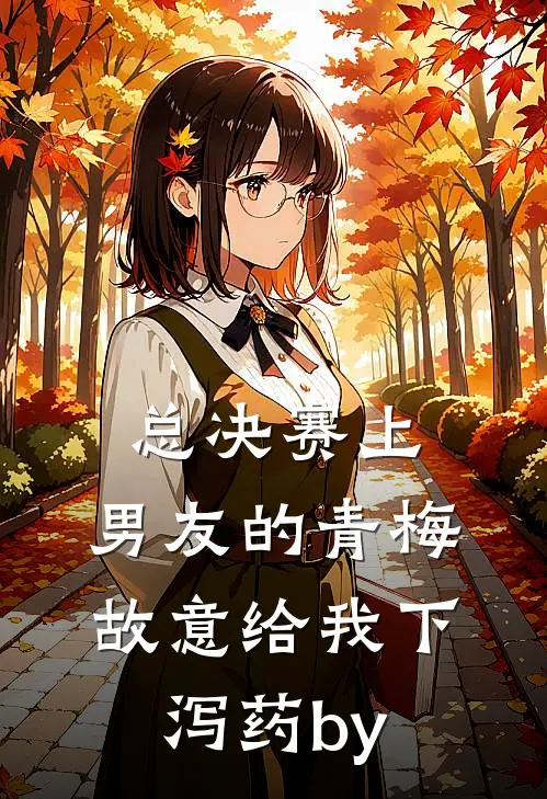 总决赛上，男友的青梅故意给我下泻药by