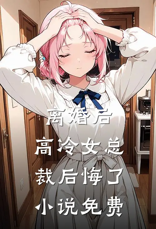 离婚后，高冷女总裁后悔了小说免费