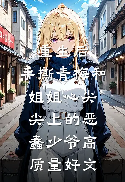 重生后，手撕青梅和姐姐心尖尖上的恶蠢少爷高质量好文