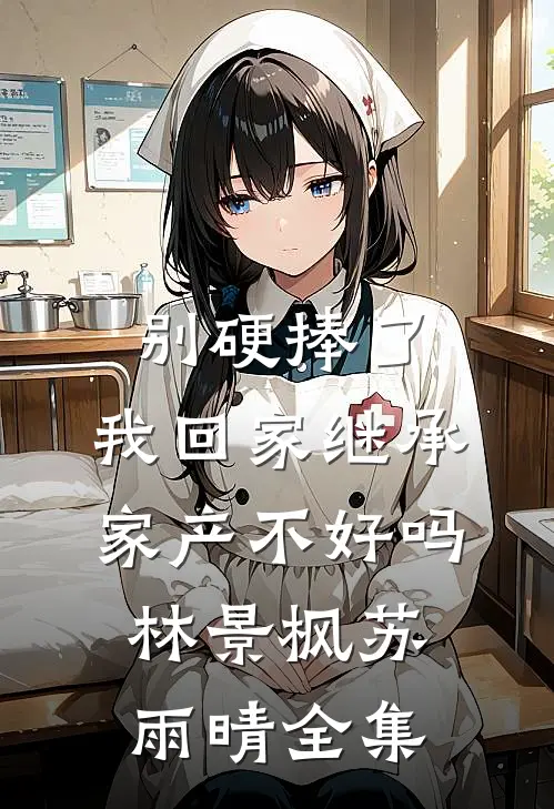 别硬捧了，我回家继承家产不好吗林景枫苏雨晴 全集