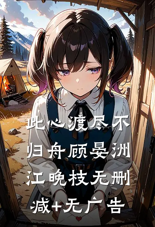 此心渡尽不归舟顾晏洲江晚枝无删减+无广告