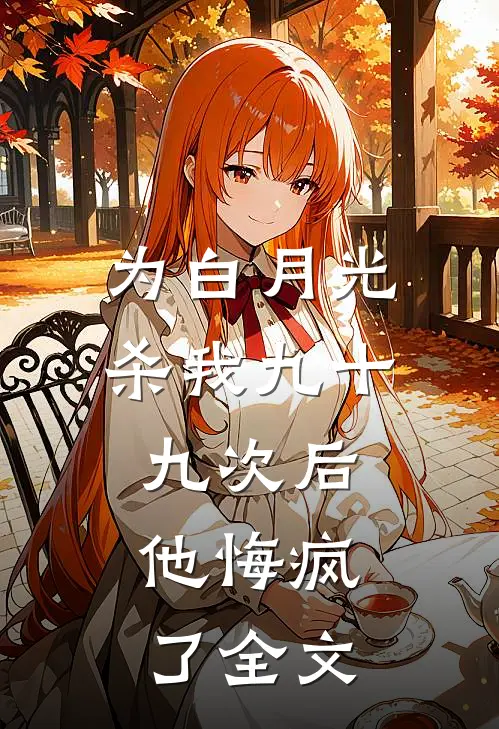 为白月光杀我九十九次后，他悔疯了全文