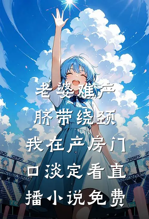 老婆难产脐带绕颈，我在产房门口淡定看直播小说免费