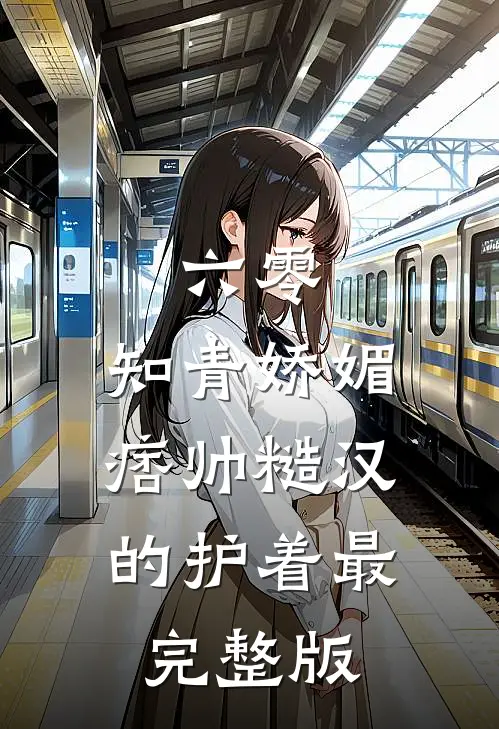 六零：知青娇媚，痞帅糙汉的护着最完整版