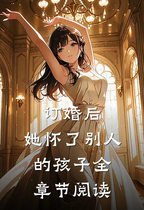 订婚后，她怀了别人的孩子全章节阅读