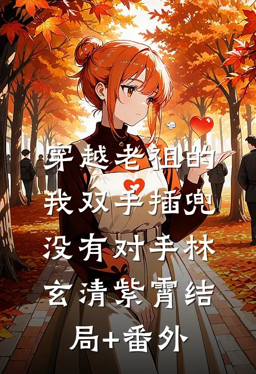 穿越老祖的我双手插兜，没有对手林玄清紫霄结局+番外