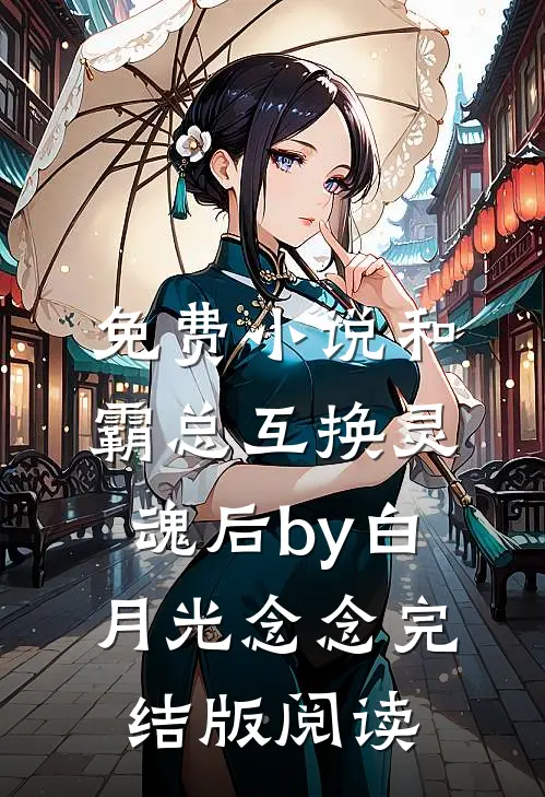 免费小说和霸总互换灵魂后by白月光念念完结版阅读