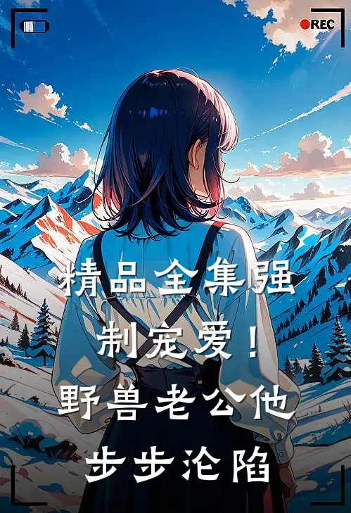 精品全集强制宠爱！野兽老公他步步沦陷