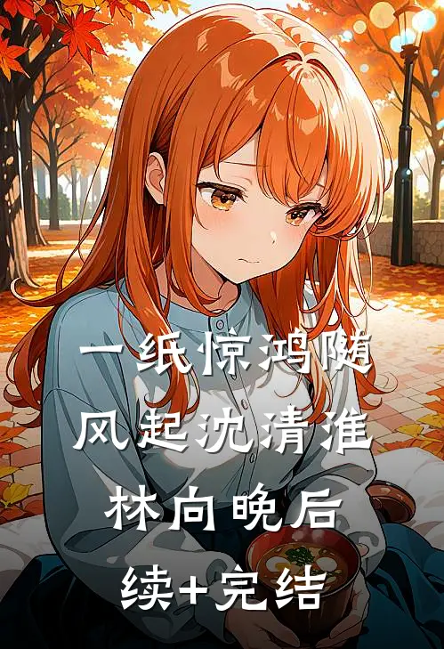 一纸惊鸿随风起沈清淮林向晚后续+完结