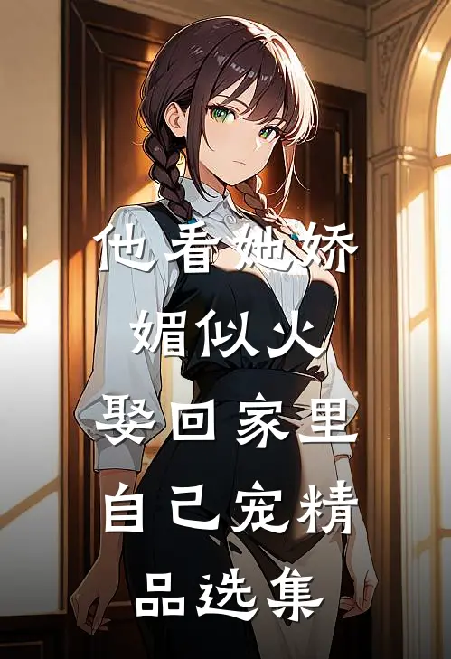 他看她娇媚似火，娶回家里自己宠精品选集