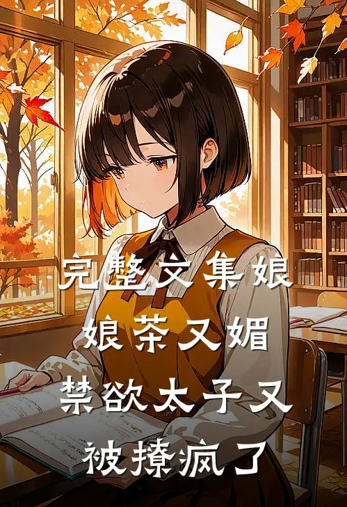 完整文集娘娘茶又媚，禁欲太子又被撩疯了