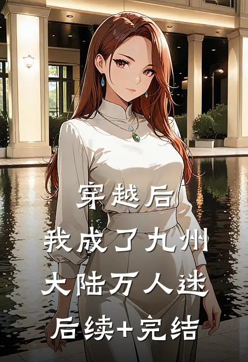 穿越后，我成了九州大陆万人迷后续+完结