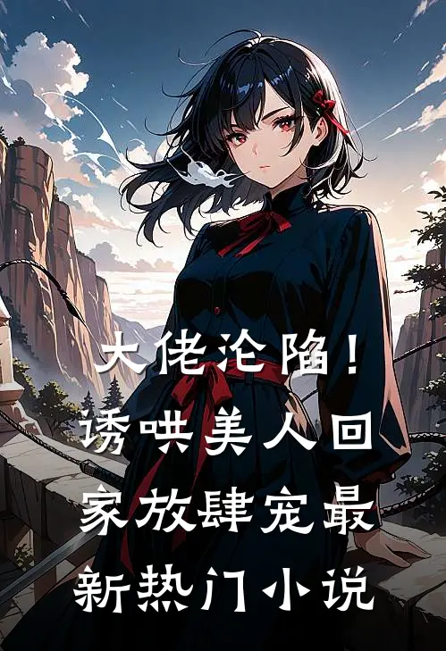大佬沦陷!诱哄美人回家放肆宠最新热门免费阅读