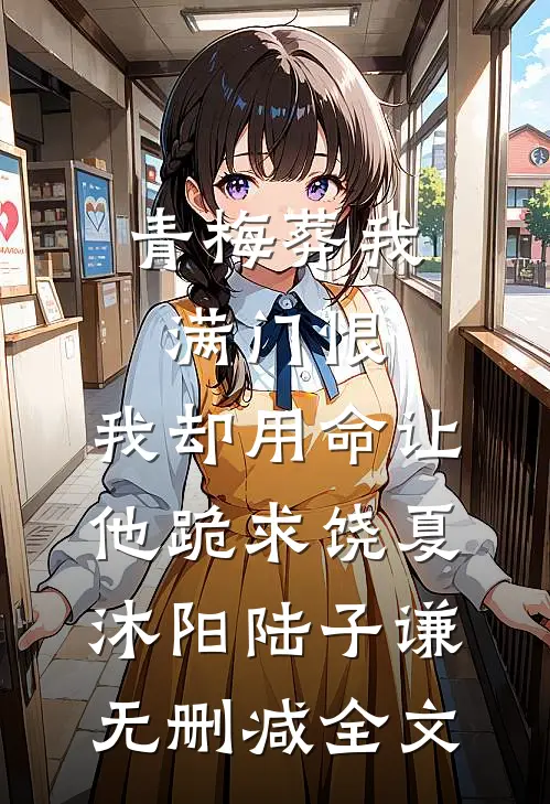 青梅葬我满门恨，我却用命让他跪求饶夏沐阳陆子谦无删减全文