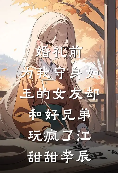 婚礼前，为我守身如玉的女友却和好兄弟玩疯了江甜甜李辰