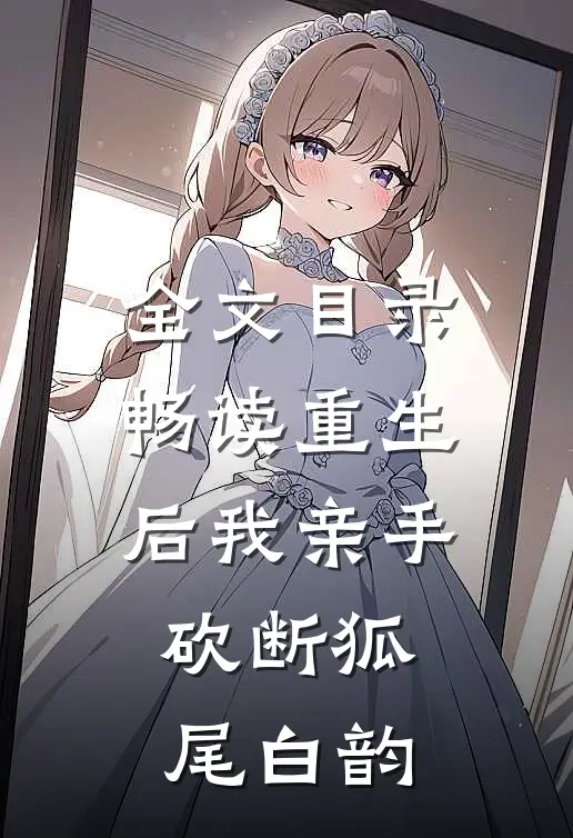 全文目录畅读重生后我亲手砍断狐尾白韵