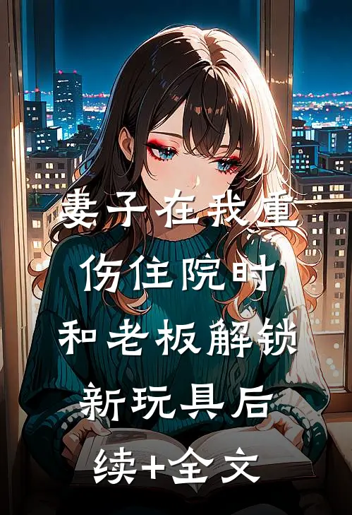 妻子在我重伤住院时，和老板解锁新玩具后续+全文