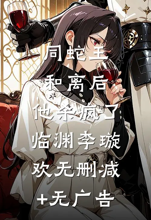同蛇王和离后，他杀疯了临渊李璇欢无删减+无广告