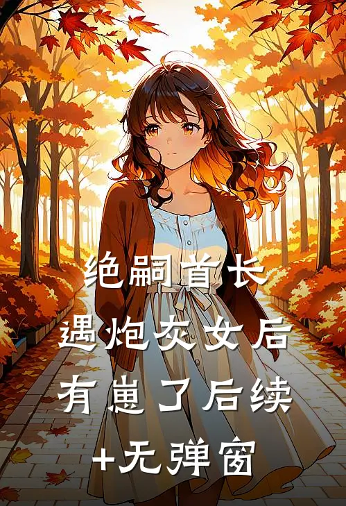 绝嗣首长，遇炮灰女后有崽了后续+无弹窗