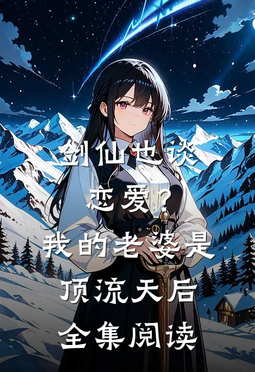 剑仙也谈恋爱？我的老婆是顶流天后全集阅读
